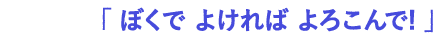 すきなことば： 「 ぼくでよければよろこんで! 」