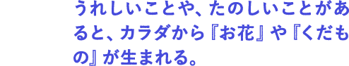 せいたい： うれしいことや、たのしいことがあると、カラダから『お花』や『くだもの』が生まれる。